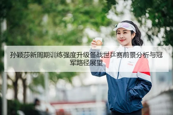孙颖莎新周期训练强度升级备战世乒赛前景分析与冠军路径展望