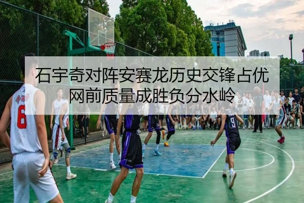 石宇奇对阵安赛龙历史交锋占优 网前质量成胜负分水岭