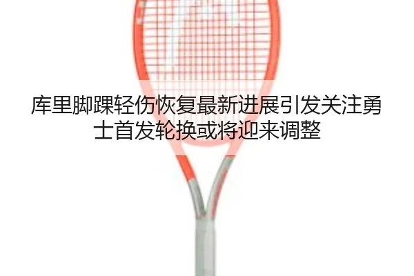 库里脚踝轻伤恢复最新进展引发关注勇士首发轮换或将迎来调整