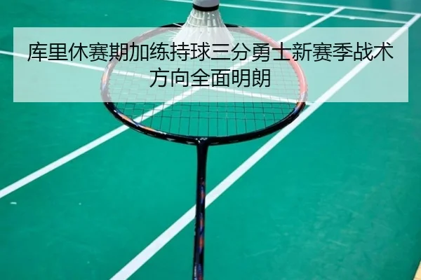 库里休赛期加练持球三分勇士新赛季战术方向全面明朗