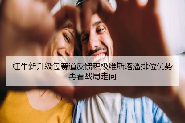 红牛新升级包赛道反馈积极维斯塔潘排位优势再看战局走向