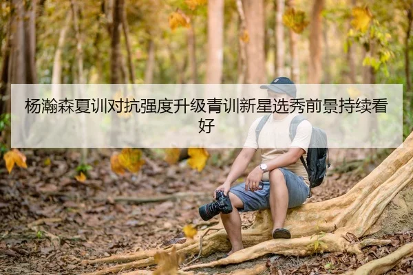 杨瀚森夏训对抗强度升级青训新星选秀前景持续看好