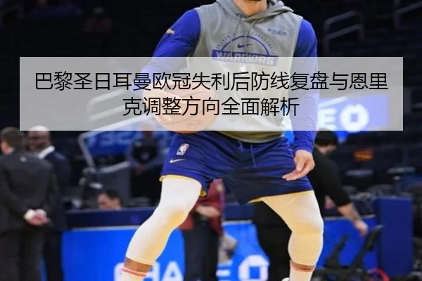 巴黎圣日耳曼欧冠失利后防线复盘与恩里克调整方向全面解析