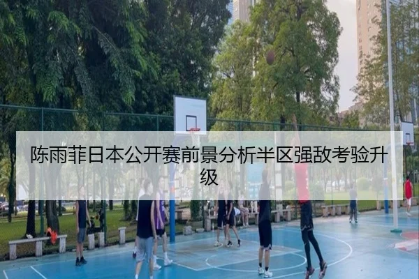 陈雨菲日本公开赛前景分析半区强敌考验升级
