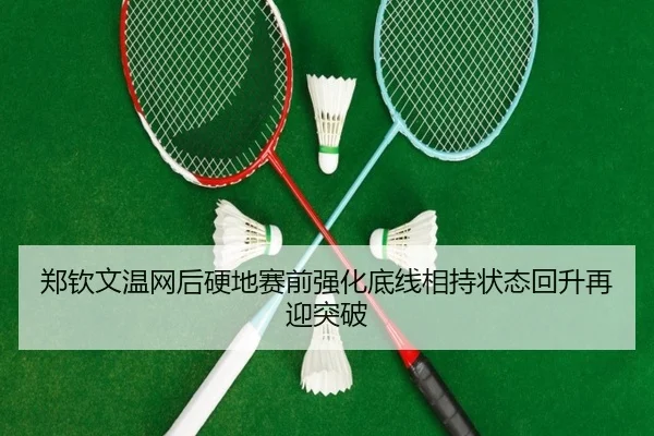 郑钦文温网后硬地赛前强化底线相持状态回升再迎突破