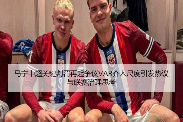 马宁中超关键判罚再起争议VAR介入尺度引发热议与联赛治理思考