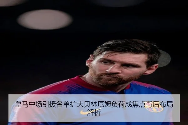 皇马中场引援名单扩大贝林厄姆负荷成焦点背后布局解析