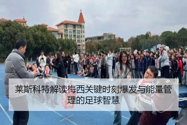 莱斯科特解读梅西关键时刻爆发与能量管理的足球智慧