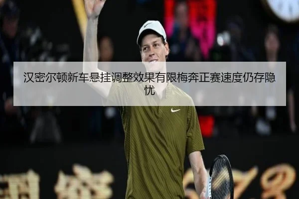 汉密尔顿新车悬挂调整效果有限梅奔正赛速度仍存隐忧